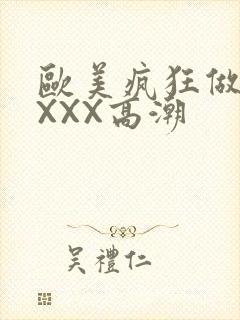 欧美疯狂做爰XXXX高潮