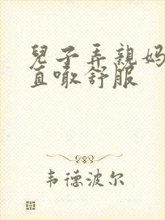 儿子弄亲妈老妈直喊舒服