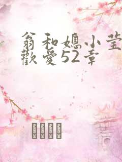 翁和媳小莹浴室欢爱52章