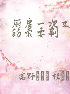 厨房一次又一次的索要刷