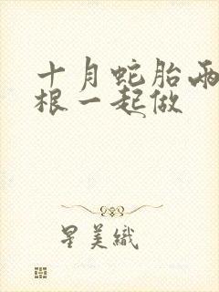 十月蛇胎两个蛇根一起做