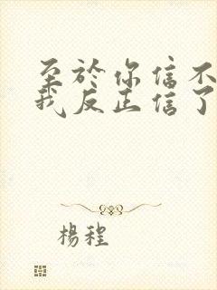 至于你信不信 我反正信了