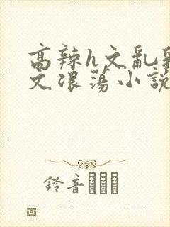 高辣h文乱乳h文浪荡小说苏媚