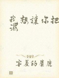 我想让你把我弄湿