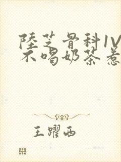 陆芝骨科1V1不喝奶茶惹