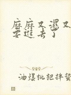 麻麻又湿又紧我要进去了