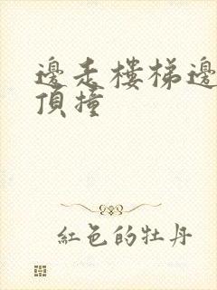 边走楼梯边故意顶撞