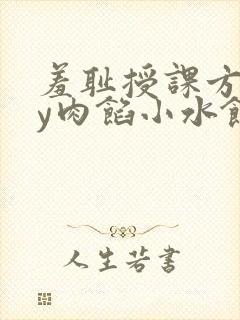 羞耻授课方式by肉馅小水饺