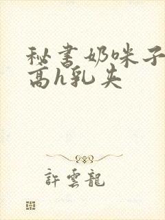 秘书奶咪子真大高h乳夹