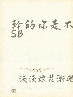 干的你走不了路SB