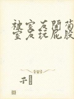 被室友开菊总被室友玩屁股