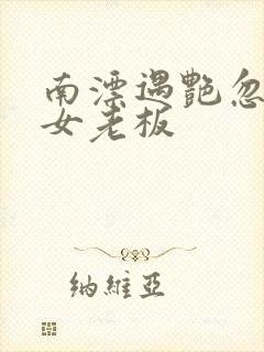 南漂遇艳忽悠美女老板