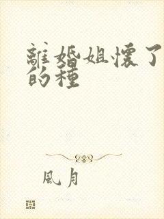 离婚姐怀了亲弟的种