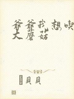 爷爷我想吃你的大蘑菇