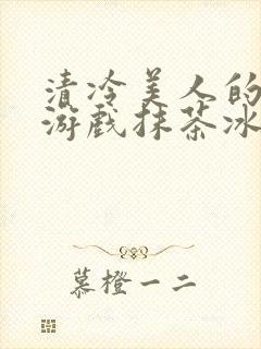清冷美人的神奇游戏抹茶冰海棠沙