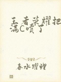 王者荣耀把姬小满C喷了