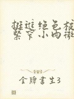 挺进绝色校花的紧窄小肉微博