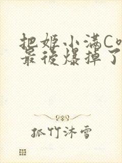 把姬小满C喷了最后爆掉了