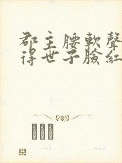 郡主腰软声甜撩得世子脸红心跳