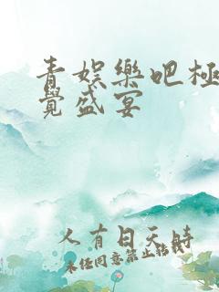 青娱乐吧极品视觉盛宴