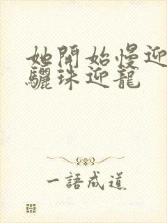 她开始慢迎迎合骊珠迎龙