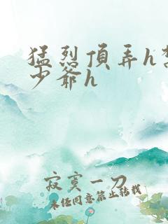 猛烈顶弄h禁欲少爷h