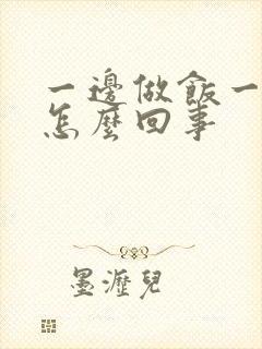 一边做饭一边躁怎么回事