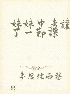 妹妹中考让我C了一节课