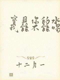 宝贝你的水真多我能不能喝点