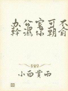 办公室可不可以干湿你朝俞