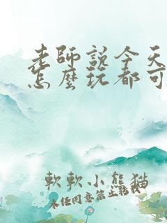 老师说今天随我怎么玩都可以