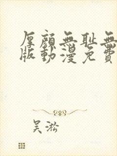 厚颜无耻无删减版动漫免费阅读