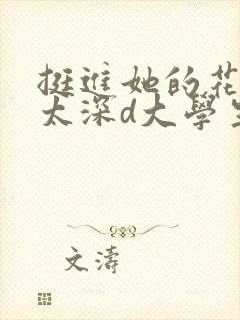 挺进她的花苞啊太深d大学生小说