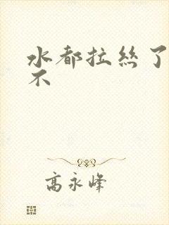 水都拉丝了还说不