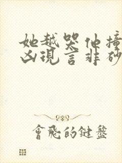 她越哭他撞得越凶现言非砂