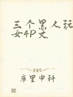 三个黑人玩一个女4P文