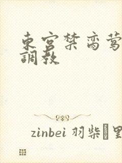 东宫禁脔莺莺h调教