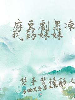 麻豆剧果冻传媒我的妹妹