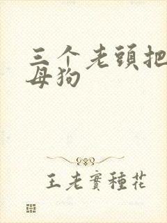 三个老头把我当母狗