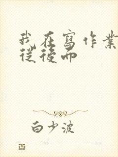 我在写作业叔叔从后面