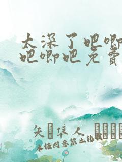 太深了吧唧吧唧吧唧吧免费