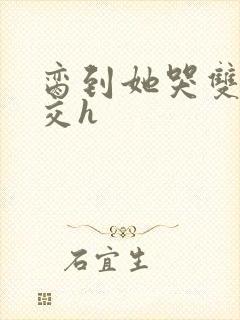 脔到她哭双根宫交h