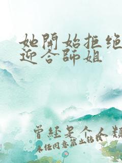 她开始拒绝慢迎迎合师姐