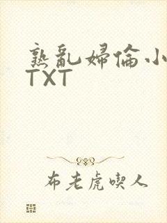 熟乱妇伦小说网TXT