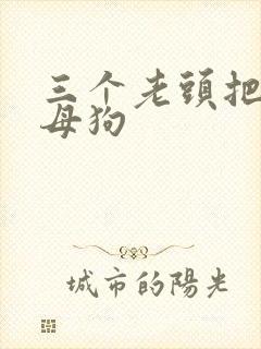 三个老头把我当母狗