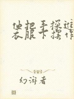 他把手探进我的衣服下摆作文