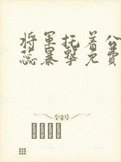 将军托着公主娇蕊暴击免费阅读