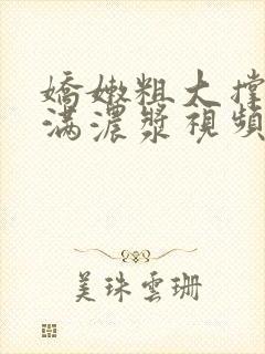 娇嫩粗大撑开灌满浓浆视频