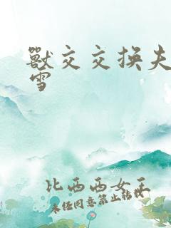 兽交交换夫妻小雪