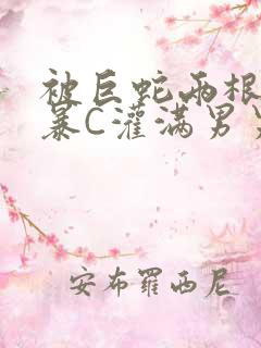 被巨蛇两根强制暴C灌满男男漫画